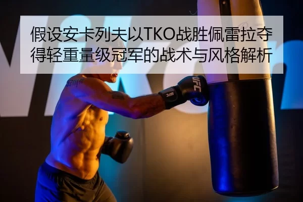 假设安卡列夫以TKO战胜佩雷拉夺得轻重量级冠军的战术与风格解析