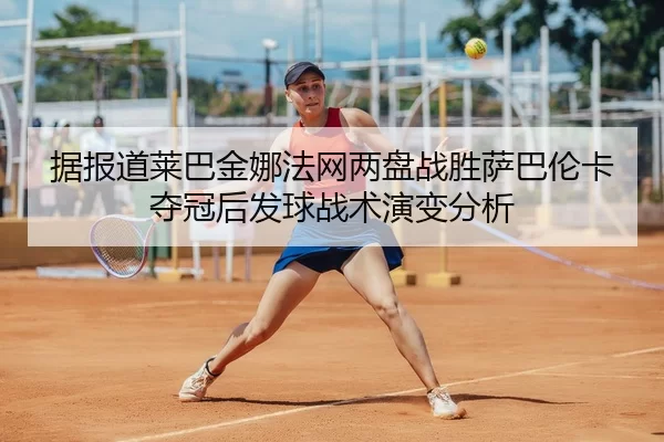 据报道莱巴金娜法网两盘战胜萨巴伦卡夺冠后发球战术演变分析