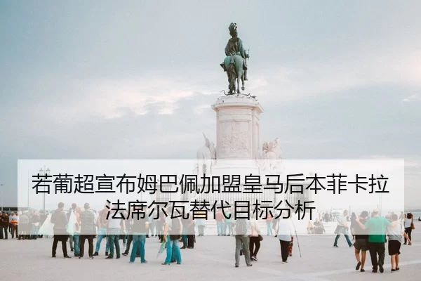 若葡超宣布姆巴佩加盟皇马后本菲卡拉法席尔瓦替代目标分析
