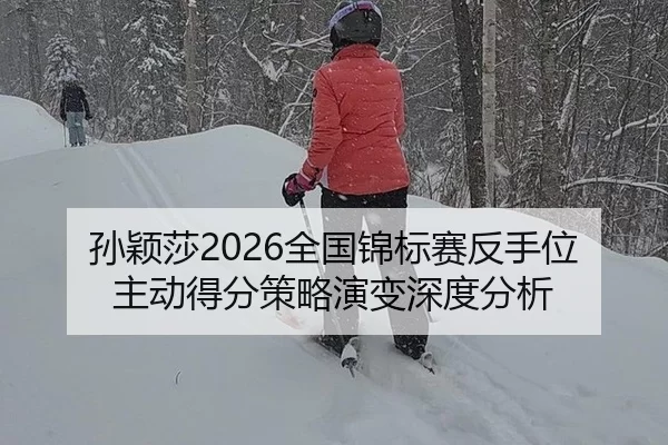 孙颖莎2026全国锦标赛反手位主动得分策略演变深度分析