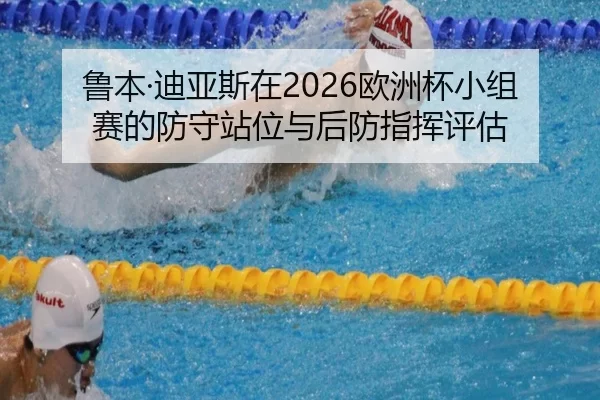 鲁本·迪亚斯在2026欧洲杯小组赛的防守站位与后防指挥评估