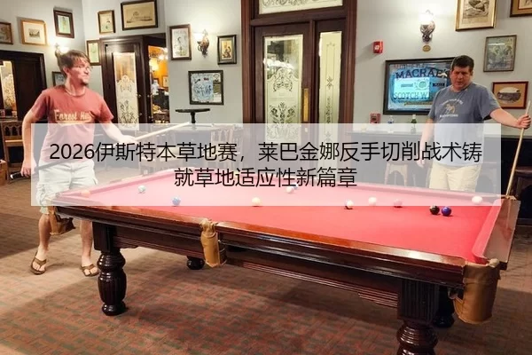 2026伊斯特本草地赛，莱巴金娜反手切削战术铸就草地适应性新篇章