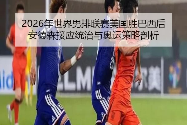 2026年世界男排联赛美国胜巴西后安德森接应统治与奥运策略剖析