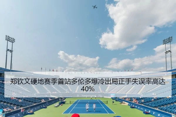 郑钦文硬地赛季首站多伦多爆冷出局正手失误率高达40%
