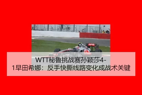 WTT秘鲁挑战赛孙颖莎4-1早田希娜：反手快撕线路变化成战术关键